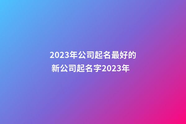 2023年公司起名最好的 新公司起名字2023年-第1張-公司起名-玄機派